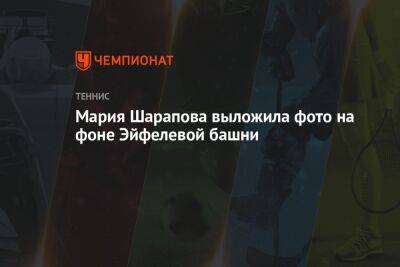 Мария Шарапова - Мария Шарапова выложила фото на фоне Эйфелевой башни - championat.com - Австралия - Франция - Париж