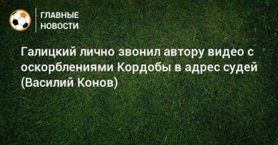 Галицкий лично звонил автору видео с оскорблениями Кордобы в адрес судей (Василий Конов) - bombardir.ru - Краснодар