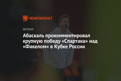 Валентина Сивкович - Гильермо Абаскаль - Абаскаль прокомментировал крупную победу «Спартака» над «Факелом» в Кубке России - championat.com - Россия