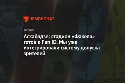 Роман Асхабадзе - Асхабадзе: стадион «Факела» готов к Fan ID. Мы уже интегрировали систему допуска зрителей - championat.com
