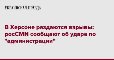 В Херсоне раздаются взрывы: росСМИ сообщают об ударе по "администрации" - pravda.com.ua - Херсон