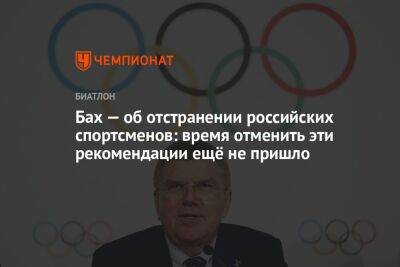 Томас Бах - Бах — об отстранении российских спортсменов: время отменить эти рекомендации ещё не пришло - championat.com