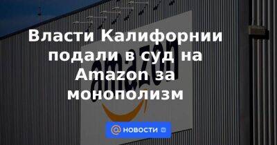 Власти Калифорнии подали в суд на Amazon за монополизм - smartmoney.one - шт. Калифорния