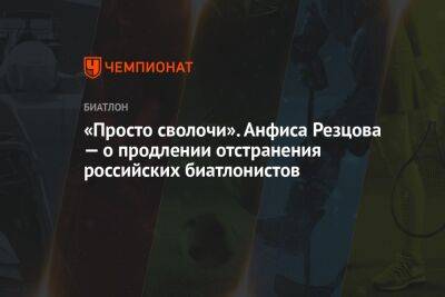 «Просто сволочи». Анфиса Резцова — о продлении отстранения российских биатлонистов - championat.com - Финляндия