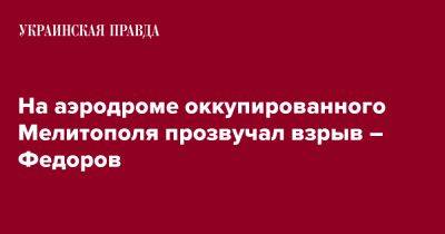 Иван Федоров - На аэродроме оккупированного Мелитополя прозвучал взрыв – Федоров - pravda.com.ua - Мелитополь