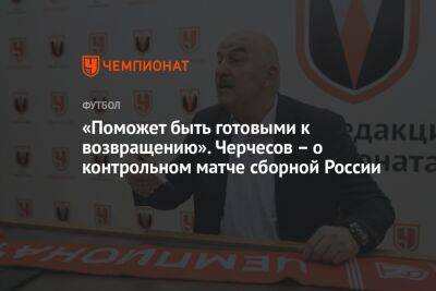 Станислав Черчесов - Андрей Панков - «Поможет быть готовыми к возвращению». Черчесов – о контрольном матче сборной России - championat.com - Россия - Киргизия