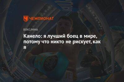 Геннадий Головкин - Альварес Сауль - Канело: я лучший боец в мире, потому что никто не рискует, как я - championat.com - Казахстан