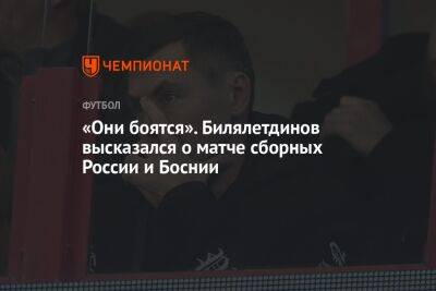 Динияр Билялетдинов - «Они боятся». Билялетдинов высказался о матче сборных России и Боснии - championat.com - Россия - Босния и Герцеговина