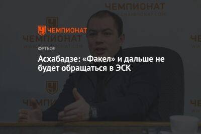 Роман Асхабадзе - Асхабадзе: «Факел» и дальше не будет обращаться в ЭСК - championat.com - Сочи