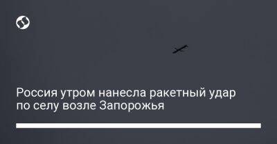 Александр Старух - Россия утром нанесла ракетный удар по селу возле Запорожья - liga.net - Россия - Украина - Запорожье