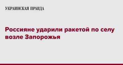 Александр Старух - Россияне ударили ракетой по селу возле Запорожья - pravda.com.ua - Запорожская обл. - Запорожье