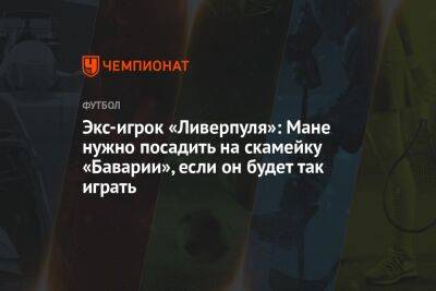 Маня Садио - Экс-игрок «Ливерпуля»: Мане нужно посадить на скамейку «Баварии», если он будет так играть - championat.com - Сенегал