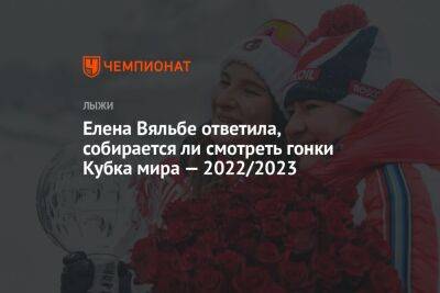 Елена Вяльбе - Елена Вяльбе ответила, собирается ли смотреть гонки Кубка мира — 2022/2023 - championat.com - Россия - Украина