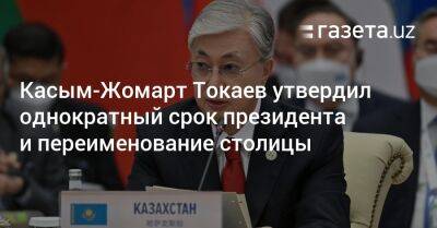 Касым-Жомарт Токаев - Касым-Жомарт Токаев утвердил однократный срок президента и переименование столицы - gazeta.uz - Казахстан - Узбекистан - Астана