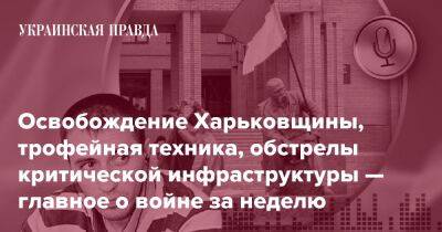 Освобождение Харьковщины, трофейная техника, обстрелы критической инфраструктуры — главное о войне за неделю - pravda.com.ua