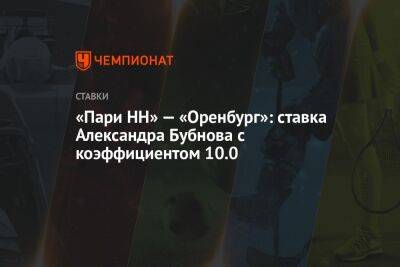 Александр Бубнов - «Пари НН» — «Оренбург»: ставка Александра Бубнова с коэффициентом 10.0 - championat.com - Москва - Россия - Оренбург