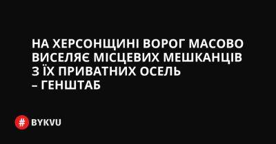 На Волинський - На Херсонщині ворог масово виселяє місцевих мешканців з їх приватних осель – Генштаб - bykvu.com - Украина - місто Запоріжжя - місто Харків - місто Миколаїв - місто Краматорськ