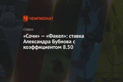 Александр Бубнов - «Сочи» — «Факел»: ставка Александра Бубнова с коэффициентом 8.50 - championat.com - Москва - Сочи - Воронеж