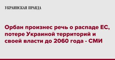 Виктор Орбан - Орбан произнес речь о распаде ЕС, потере Украиной территорий и своей власти до 2060 года - СМИ - pravda.com.ua - Украина - Венгрия