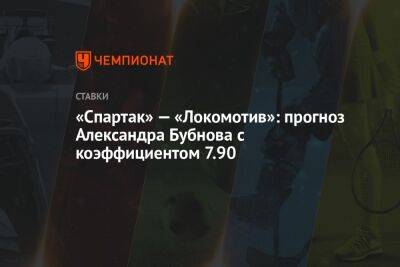 Александр Бубнов - «Спартак» — «Локомотив»: прогноз Александра Бубнова с коэффициентом 7.90 - championat.com - Москва