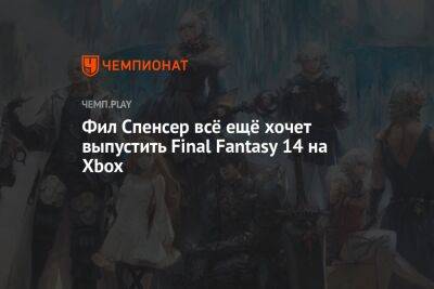 Филипп Спенсер - Фил Спенсер всё ещё хочет выпустить Final Fantasy 14 на Xbox - championat.com - Microsoft