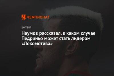 Николай Наумов - Андрей Ирха - Наумов рассказал, в каком случае Педриньо может стать лидером «Локомотива» - championat.com - Москва