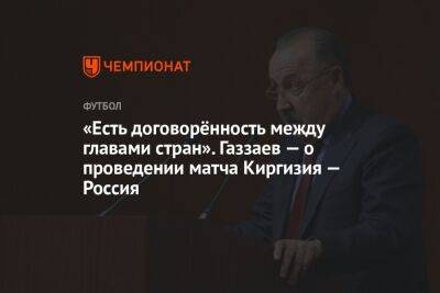 Валерий Газзаев - Георгий Горностаев - «Есть договорённость между главами стран». Газзаев — о проведении матча Киргизия — Россия - championat.com - Россия - Киргизия