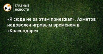 Ильзат Ахметов - «Я сюда не за этим приезжал». Ахметов недоволен игровым временем в «Краснодаре» - bombardir.ru - Краснодар