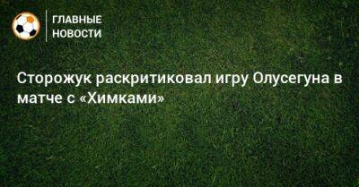 Александр Сторожук - Сторожук раскритиковал игру Олусегуна в матче с «Химками» - bombardir.ru - Краснодар