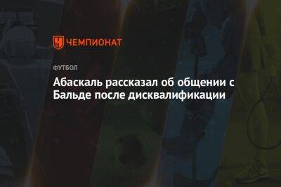 Арсен Захарян - Валентина Сивкович - Гильермо Абаскаль - Абаскаль рассказал об общении с Бальде после дисквалификации - championat.com - Москва - Италия