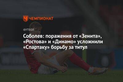 Андрей Панков - Александр Соболев - Гильермо Абаскаль - Соболев: поражения от «Зенита», «Ростова» и «Динамо» усложнили «Спартаку» борьбу за титул - championat.com - Москва - Россия