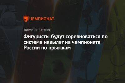 Яна Левхина - Фигуристы будут соревноваться по системе «на вылет» на чемпионате России по прыжкам - championat.com - Россия