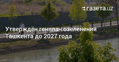 Утверждён генплан озеленения Ташкента до 2027 года - gazeta.uz - Узбекистан - Ташкент