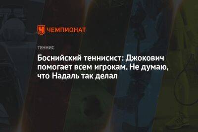 Рафаэль Надаль - Боснийский теннисист: Джокович помогает всем игрокам. Не думаю, что Надаль так делал - championat.com - США - Испания - Босния и Герцеговина - Югославия