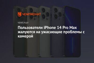 Пользователи iPhone 14 Pro Max жалуются на ужасающие проблемы с камерой - championat.com - Россия