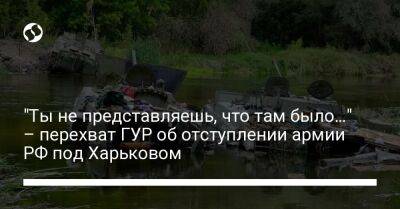 Роман Костенко - "Ты не представляешь, что там было…" – перехват ГУР об отступлении армии РФ под Харьковом - liga.net - Россия - Украина - Харьковская обл. - Харьков - Мариуполь