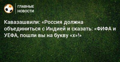 Анзор Кавазашвили - Кавазашвили: «Россия должна объединиться с Индией и сказать: «ФИФА и УЕФА, пошли вы на букву «х»!» - bombardir.ru - Москва - Россия - Санкт-Петербург - Индия