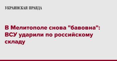 Иван Федоров - В Мелитополе снова "бавовна": ВСУ ударили по российскому складу - pravda.com.ua - Мелитополь