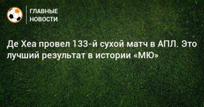 Давид Де-Хеа - Де Хеа провел 133-й сухой матч в АПЛ. Это лучший результат в истории «МЮ» - bombardir.ru