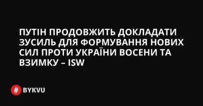 Путін продовжить докладати зусиль для формування нових сил проти України восени та взимку – ISW - bykvu.com - Украина - Росія - Twitter