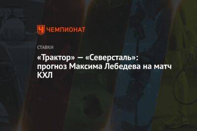 Максим Лебедев - «Трактор» — «Северсталь»: прогноз Максима Лебедева на матч КХЛ - championat.com - Россия - Череповец