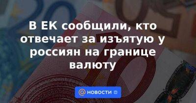 В ЕК сообщили, кто отвечает за изъятую у россиян на границе валюту - smartmoney.one - Россия - Санкт-Петербург