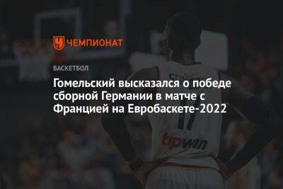 Владимир Гомельский - Гомельский высказался о победе сборной Германии в матче с Францией на Евробаскете-2022 - championat.com - Германия - Франция - Литва - Босния и Герцеговина