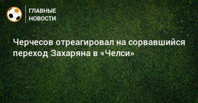 Станислав Черчесов - Арсен Захарян - Черчесов отреагировал на сорвавшийся переход Захаряна в «Челси» - bombardir.ru