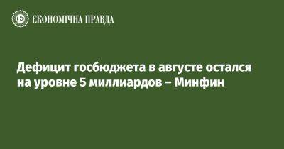 Дефицит госбюджета в августе остался на уровне 5 миллиардов – Минфин - epravda.com.ua - Украина