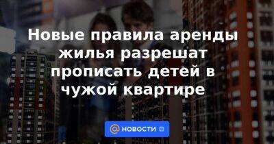 Новые правила аренды жилья разрешат прописать детей в чужой квартире - smartmoney.one - Россия - Ярославская обл.