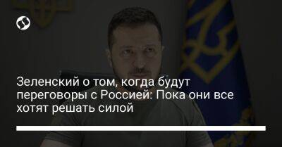Владимир Зеленский - Владимир Путин - Зеленский о том, когда будут переговоры с Россией: Пока они все хотят решать силой - liga.net - Россия - Украина