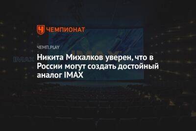Никита Михалков - Никита Михалков уверен, что в России могут создать достойный аналог IMAX - championat.com - Россия - Канада