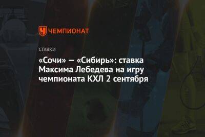 Максим Лебедев - Андрей Назаров - «Сочи» — «Сибирь»: ставка Максима Лебедева на игру чемпионата КХЛ 2 сентября - championat.com - Сочи