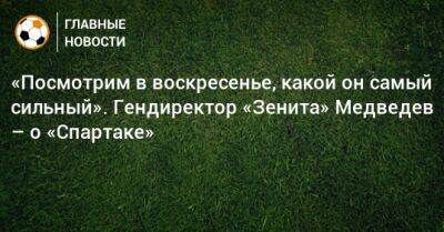 Александр Медведев - «Посмотрим в воскресенье, какой он самый сильный». Гендиректор «Зенита» Медведев – о «Спартаке» - bombardir.ru
